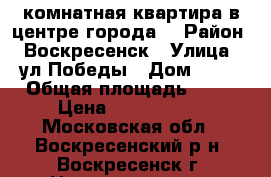 1-комнатная квартира в центре города! › Район ­ Воскресенск › Улица ­ ул.Победы › Дом ­ 27 › Общая площадь ­ 33 › Цена ­ 1 880 000 - Московская обл., Воскресенский р-н, Воскресенск г. Недвижимость » Квартиры продажа   